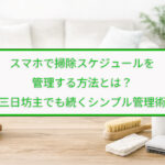 スマホで掃除スケジュールを管理する方法とは？三日坊主でも続くシンプル管理術