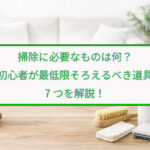 掃除に必要なものは何？初心者が最低限そろえるべき道具7つを解説！