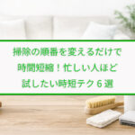 掃除の順番を変えるだけで時間短縮！忙しい人ほど試したい時短テク6選