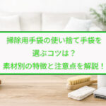 掃除用手袋の使い捨て手袋を選ぶコツは？素材別の特徴と注意点を解説！