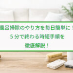 風呂掃除のやり方を毎日簡単に！5分で終わる時短手順を徹底解説！
