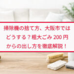 掃除機の捨て方、大阪市ではどうする？粗大ごみ200円からの出し方を徹底解説！