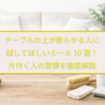 テーブルの上が散らかる人に試してほしいルール10選！片付く人の習慣を徹底解説