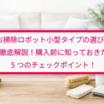 お掃除ロボット小型タイプの選び方を徹底解説！購入前に知っておきたい5つのチェックポイント！