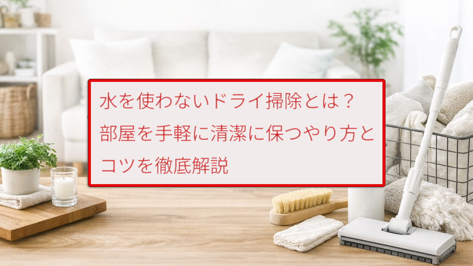 水を使わないドライ掃除とは？部屋を手軽に清潔に保つやり方とコツを徹底解説
