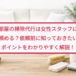 部屋の掃除代行は女性スタッフに頼める？依頼前に知っておきたいポイントをわかりやすく解説！